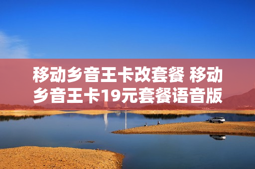 移动乡音王卡改套餐 移动乡音王卡19元套餐语音版