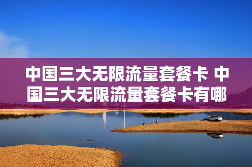 中国三大无限流量套餐卡 中国三大无限流量套餐卡有哪些