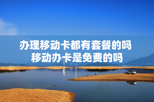 办理移动卡都有套餐的吗 移动办卡是免费的吗