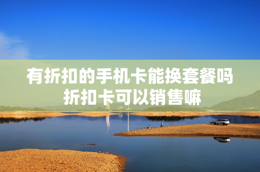 有折扣的手机卡能换套餐吗 折扣卡可以销售嘛