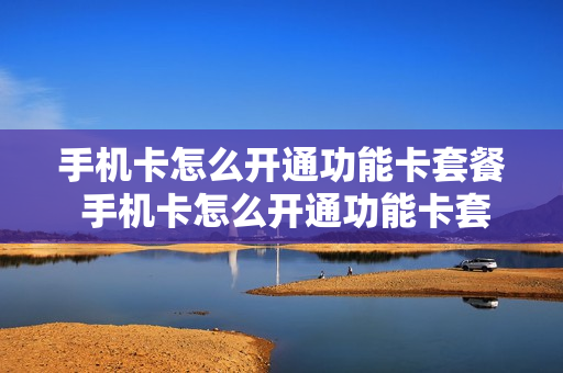 手机卡怎么开通功能卡套餐 手机卡怎么开通功能卡套餐业务