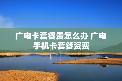 广电卡套餐贵怎么办 广电手机卡套餐资费