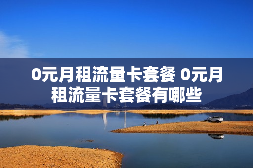 0元月租流量卡套餐 0元月租流量卡套餐有哪些