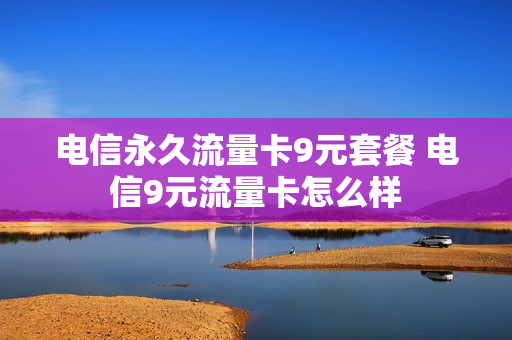 电信永久流量卡9元套餐 电信9元流量卡怎么样