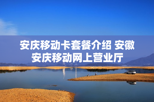 安庆移动卡套餐介绍 安徽安庆移动网上营业厅
