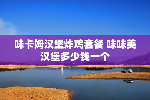 味卡姆汉堡炸鸡套餐 味味美汉堡多少钱一个