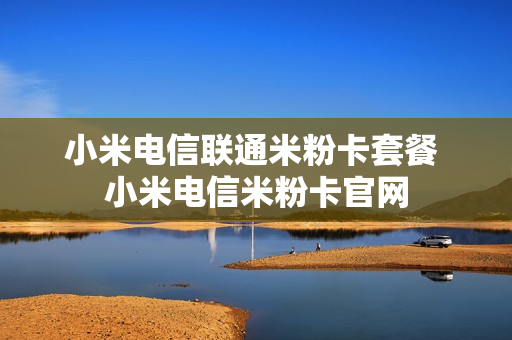小米电信联通米粉卡套餐 小米电信米粉卡官网