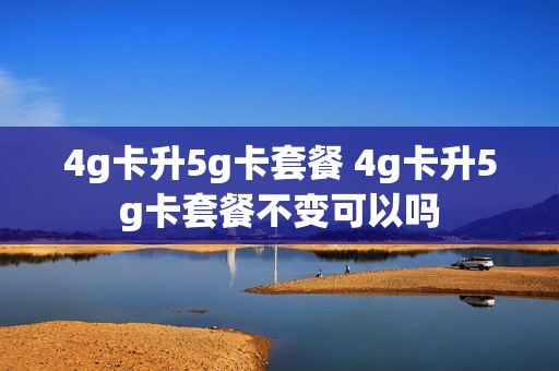 4g卡升5g卡套餐 4g卡升5g卡套餐不变可以吗