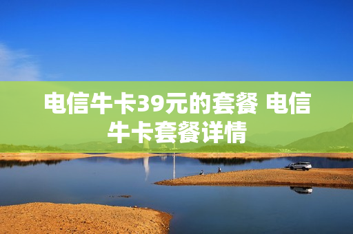 电信牛卡39元的套餐 电信牛卡套餐详情