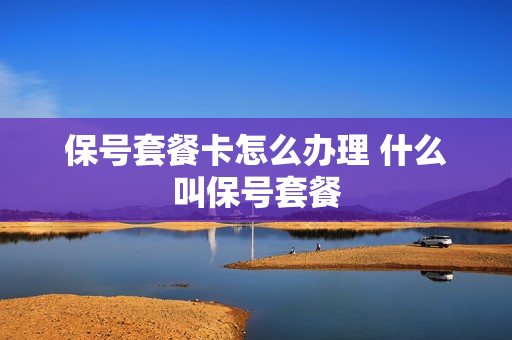保号套餐卡怎么办理 什么叫保号套餐