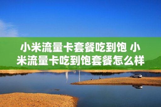 小米流量卡套餐吃到饱 小米流量卡吃到饱套餐怎么样