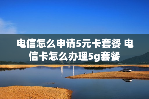 电信怎么申请5元卡套餐 电信卡怎么办理5g套餐
