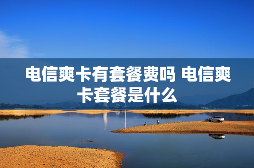 电信爽卡有套餐费吗 电信爽卡套餐是什么