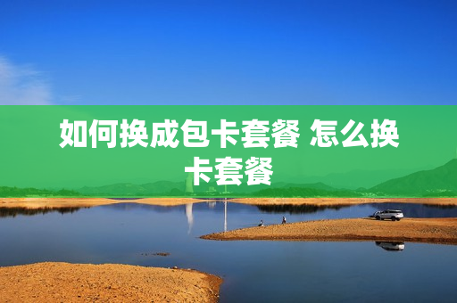 如何换成包卡套餐 怎么换卡套餐