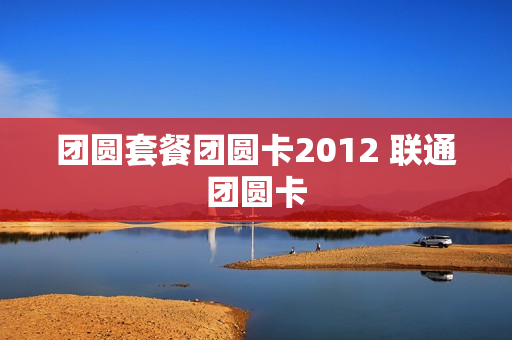 团圆套餐团圆卡2012 联通团圆卡