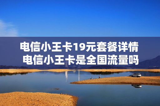 电信小王卡19元套餐详情 电信小王卡是全国流量吗