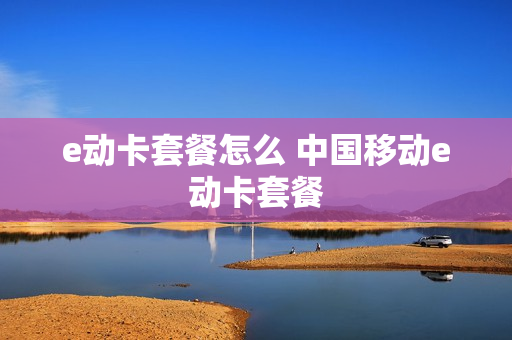 e动卡套餐怎么 中国移动e动卡套餐