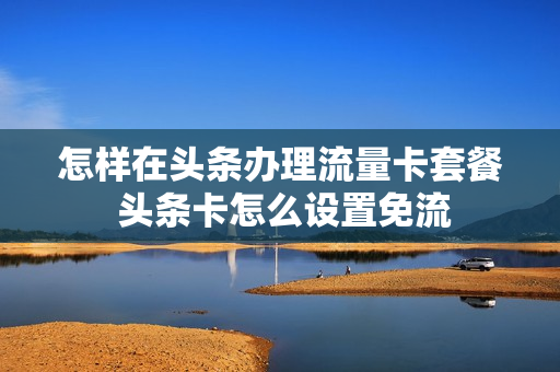 怎样在头条办理流量卡套餐 头条卡怎么设置免流