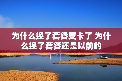 为什么换了套餐变卡了 为什么换了套餐还是以前的