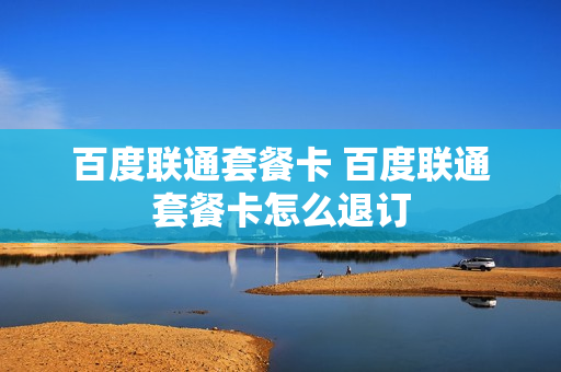 百度联通套餐卡 百度联通套餐卡怎么退订