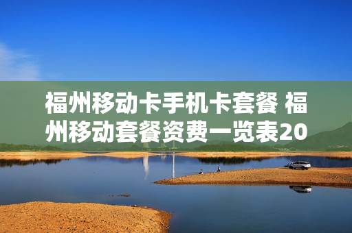 福州移动卡手机卡套餐 福州移动套餐资费一览表2019