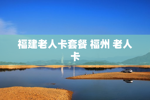 福建老人卡套餐 福州 老人卡