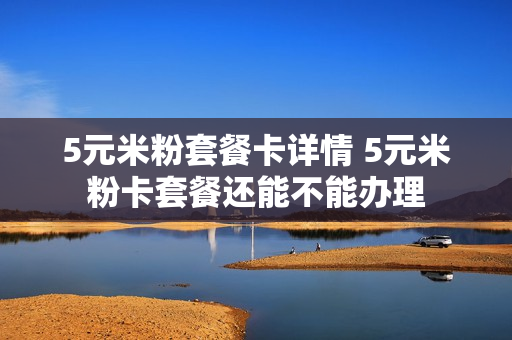 5元米粉套餐卡详情 5元米粉卡套餐还能不能办理