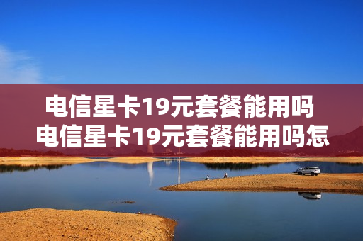 电信星卡19元套餐能用吗 电信星卡19元套餐能用吗怎么样