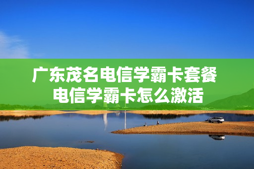 广东茂名电信学霸卡套餐 电信学霸卡怎么激活