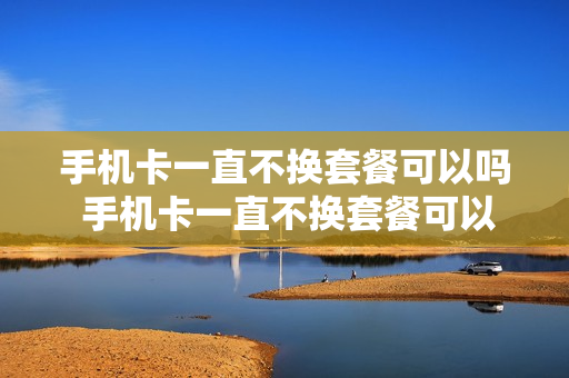 手机卡一直不换套餐可以吗 手机卡一直不换套餐可以吗