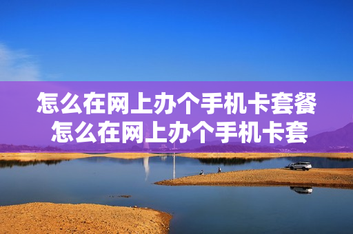 怎么在网上办个手机卡套餐 怎么在网上办个手机卡套餐呢