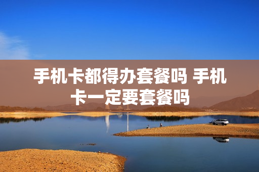 手机卡都得办套餐吗 手机卡一定要套餐吗