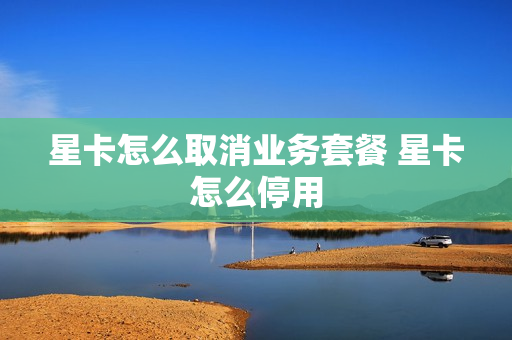 星卡怎么取消业务套餐 星卡怎么停用