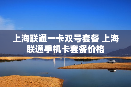 上海联通一卡双号套餐 上海联通手机卡套餐价格