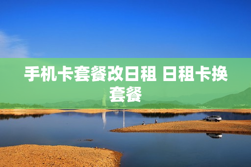 手机卡套餐改日租 日租卡换套餐