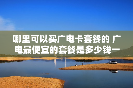 哪里可以买广电卡套餐的 广电最便宜的套餐是多少钱一个月