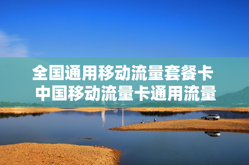 全国通用移动流量套餐卡 中国移动流量卡通用流量