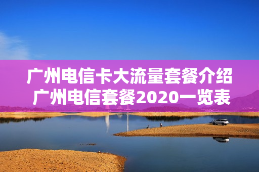 广州电信卡大流量套餐介绍 广州电信套餐2020一览表