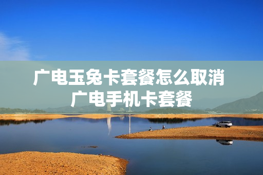 广电玉兔卡套餐怎么取消 广电手机卡套餐