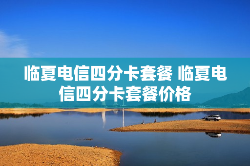 临夏电信四分卡套餐 临夏电信四分卡套餐价格