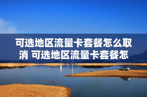 可选地区流量卡套餐怎么取消 可选地区流量卡套餐怎么取消订单
