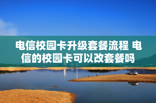 电信校园卡升级套餐流程 电信的校园卡可以改套餐吗