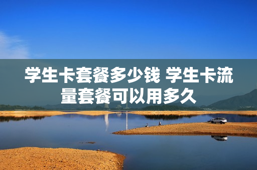 学生卡套餐多少钱 学生卡流量套餐可以用多久