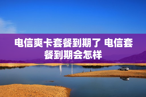电信爽卡套餐到期了 电信套餐到期会怎样