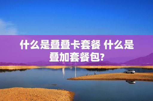 什么是叠叠卡套餐 什么是叠加套餐包?