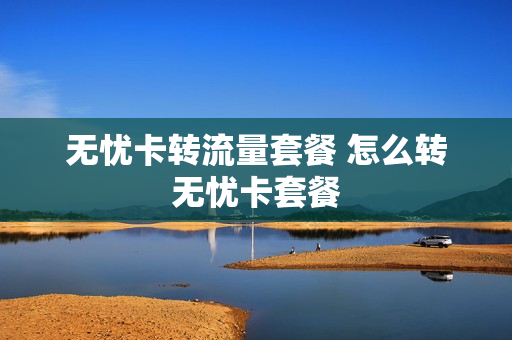 无忧卡转流量套餐 怎么转无忧卡套餐