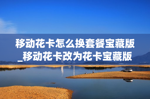 移动花卡怎么换套餐宝藏版_移动花卡改为花卡宝藏版