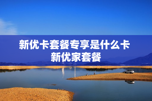 新优卡套餐专享是什么卡 新优家套餐