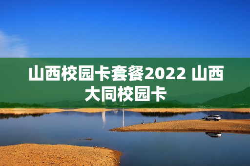 山西校园卡套餐2022 山西大同校园卡