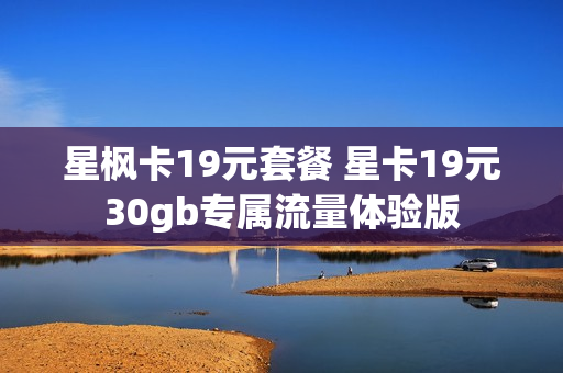 星枫卡19元套餐 星卡19元30gb专属流量体验版